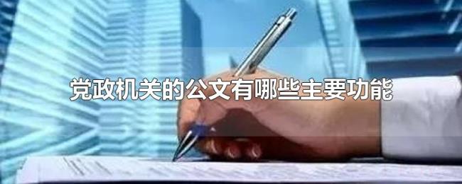 党政机关的公文有哪些主要功能 党政机关的公文有哪些主要功能