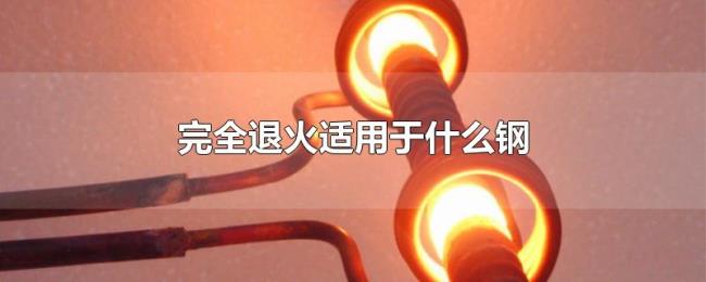 完全退火适用于什么钢 完全退火适用于什么钢