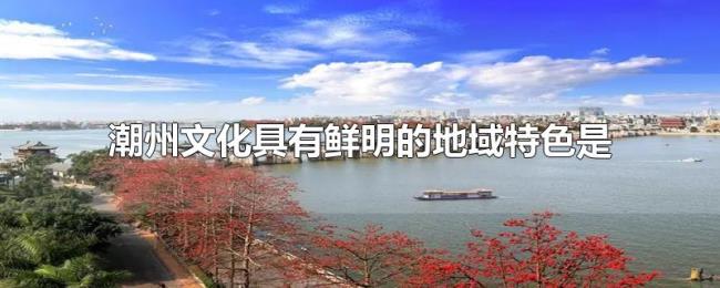 潮州文化具有鲜明的地域特色是