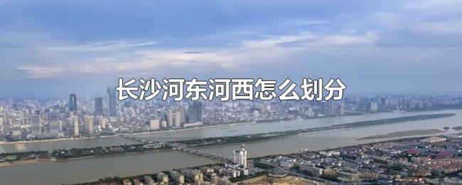 长沙河东河西怎么划分 长沙河东河西怎么划分