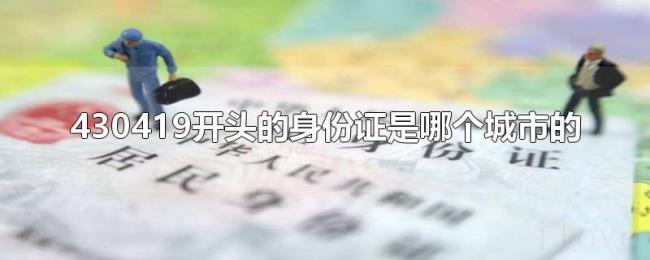 430419开头的身份证是哪个城市的 430419开头的身份证是哪个城市的
