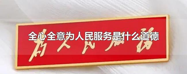 全心全意为人民服务是什么道德 全心全意为人民服务是什么道德