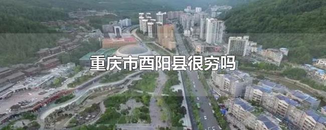 重庆市酉阳县很穷吗 重庆市酉阳县很穷吗