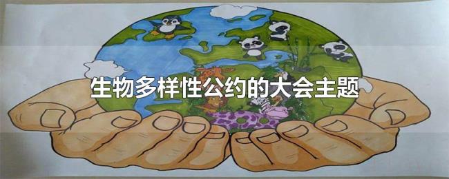 生物多样性公约的大会主题 生物多样性公约的大会主题