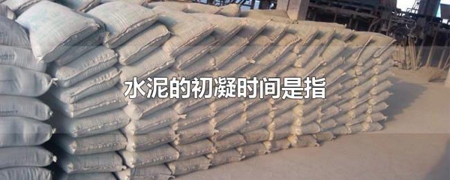 水泥的初凝时间是指 水泥的初凝时间是指