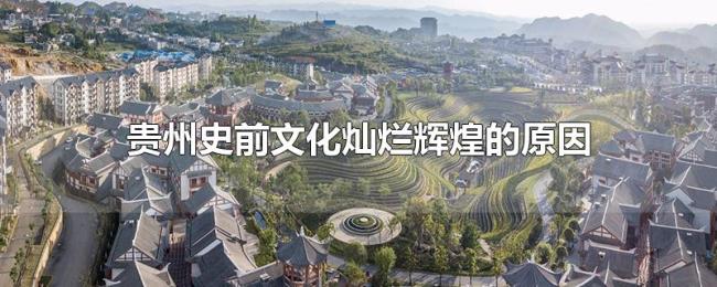贵州史前文化灿烂辉煌的原因 贵州史前文化灿烂辉煌的原因