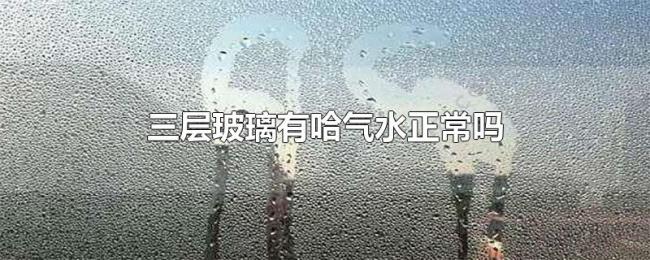 三层玻璃有哈气水正常吗 三层玻璃有哈气水正常吗