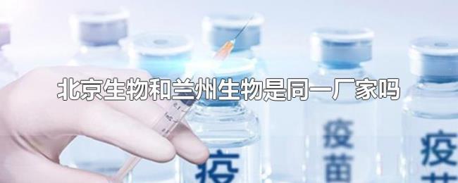 北京生物和兰州生物是同一厂家吗 北京生物和兰州生物是同一厂家吗