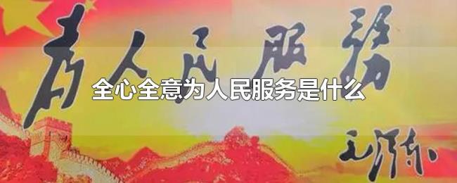 全心全意为人民服务是什么 全心全意为人民服务是什么