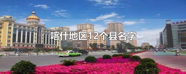 喀什地区12个县名字 喀什地区12个县名字
