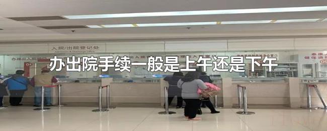 办出院手续一般是上午还是下午 办出院手续一般是上午还是下午