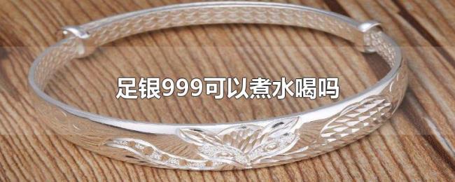 足银999可以煮水喝吗 足银999可以煮水喝吗