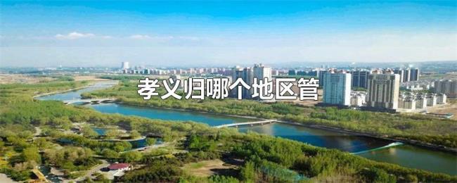 孝义归哪个地区管 孝义归哪个地区管