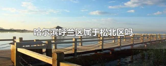 哈尔滨呼兰区属于松北区吗 哈尔滨呼兰区属于松北区吗