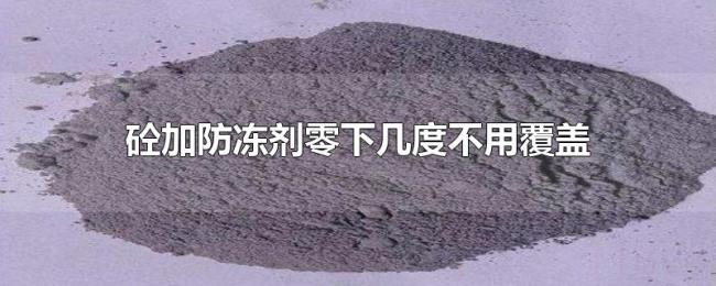 砼加防冻剂零下几度不用覆盖 砼加防冻剂零下几度不用覆盖