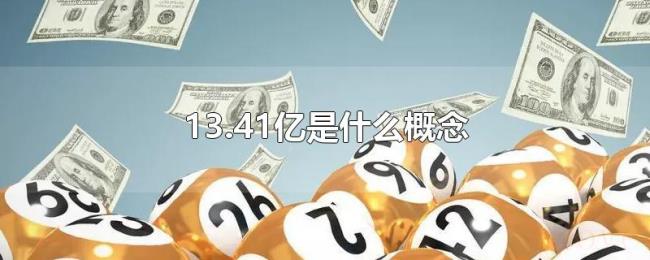 13.41亿是什么概念 13.41亿是什么概念