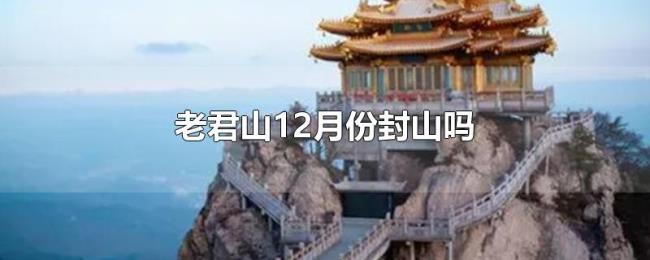 老君山12月份封山吗 老君山12月份封山吗