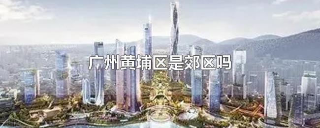 广州黄埔区是郊区吗