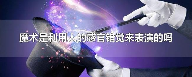 魔术是利用人的感官错觉来表演的吗 魔术是利用人的感官错觉来表演的吗