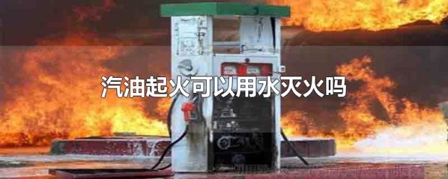 汽油起火可以用水灭火吗 汽油起火可以用水灭火吗