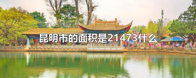 昆明市的面积是21473什么 昆明市的面积是21473什么