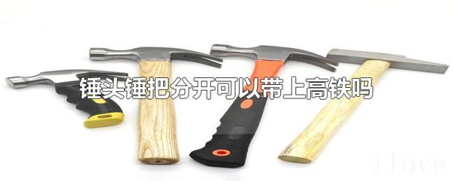 锤头锤把分开可以带上高铁吗 锤头锤把分开可以带上高铁吗