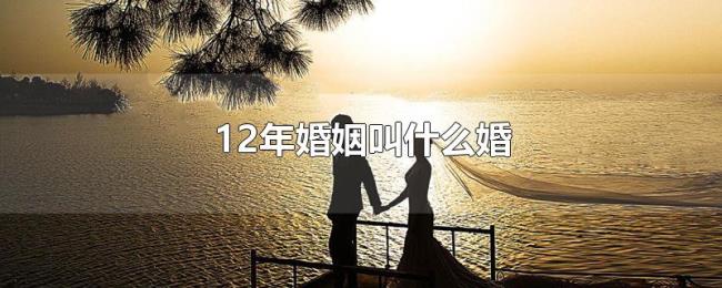 12年婚姻叫什么婚 12年婚姻叫什么婚