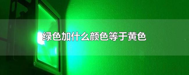 绿色加什么颜色等于黄色 绿色加什么颜色等于黄色