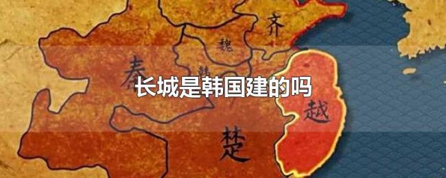 长城是韩国建的吗 长城是韩国建的吗