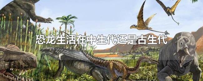 恐龙生活在中生代还是古生代 恐龙生活在中生代还是古生代