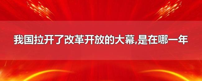 我国拉开了改革开放的大幕,是在哪一年 我国拉开了改革开放的大幕,是在哪一年