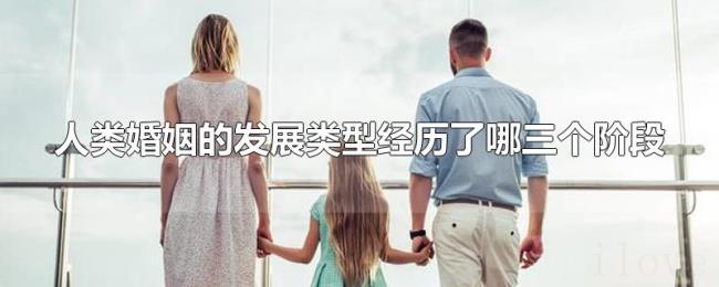 人类婚姻的发展类型经历了哪三个阶段 人类婚姻的发展类型经历了哪三个阶段