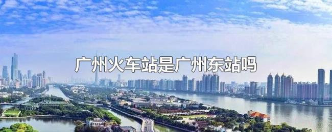 广州火车站是广州东站吗