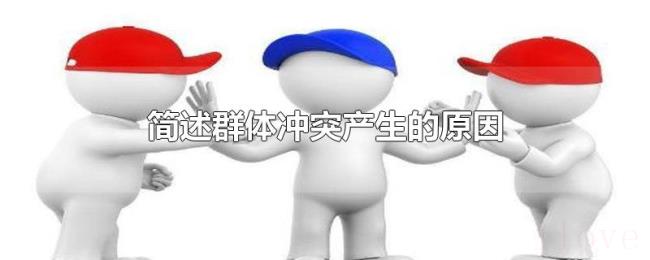简述群体冲突产生的原因 简述群体冲突产生的原因