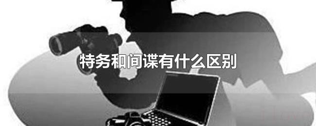 特务和间谍有什么区别 特务和间谍有什么区别