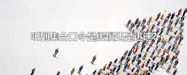 听到集合口令是缓慢还是迅速? 听到集合口令是缓慢还是迅速?