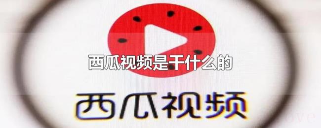 西瓜视频是干什么的 西瓜视频是干什么的