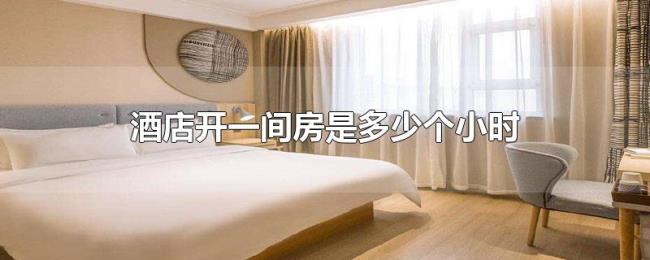 酒店开一间房是多少个小时 酒店开一间房是多少个小时