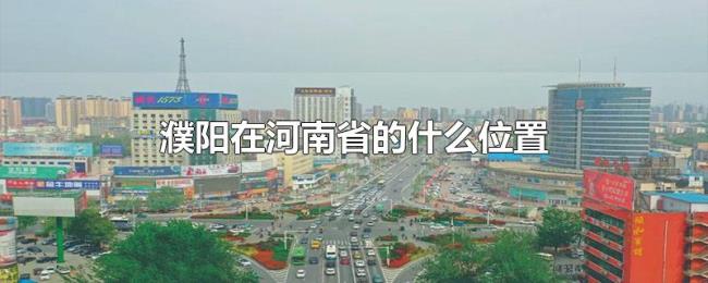 濮阳在河南省的什么位置 濮阳在河南省的什么位置