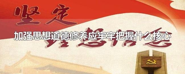 加强思想道德修养应牢牢把握什么核心 加强思想道德修养应牢牢把握什么核心