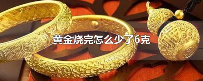 黄金烧完怎么少了6克 黄金烧完怎么少了6克
