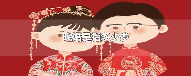 晚婚是指多少岁 晚婚是指多少岁