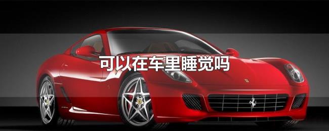 可以在车里睡觉吗 可以在车里睡觉吗