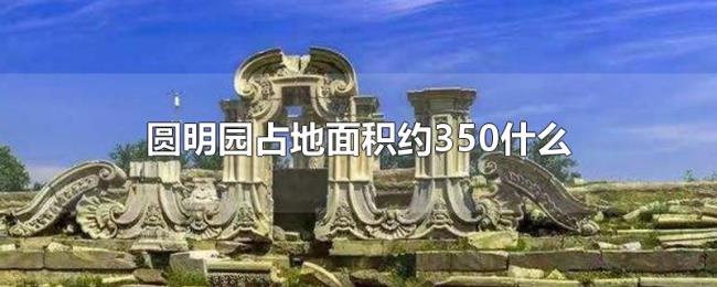 圆明园占地面积约350什么