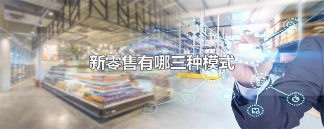 新零售有哪三种模式 新零售有哪三种模式