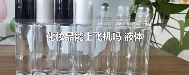 化妆品能上飞机吗(液体) 化妆品能上飞机吗(液体)