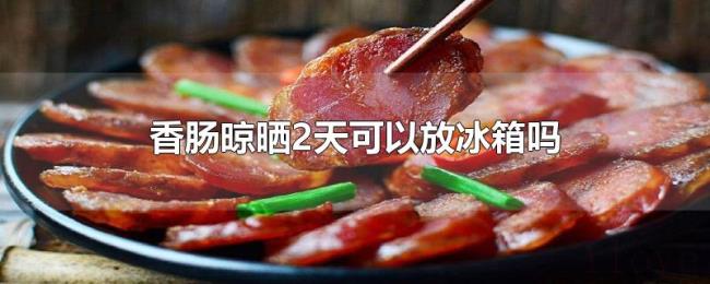 香肠晾晒2天可以放冰箱吗 香肠晾晒2天可以放冰箱吗