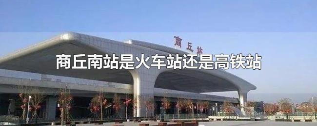 商丘南站是火车站还是高铁站