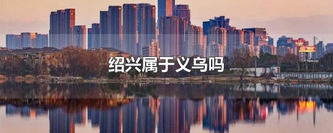 绍兴属于义乌吗 绍兴属于义乌吗