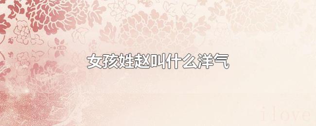 女孩姓赵叫什么洋气 女孩姓赵叫什么洋气